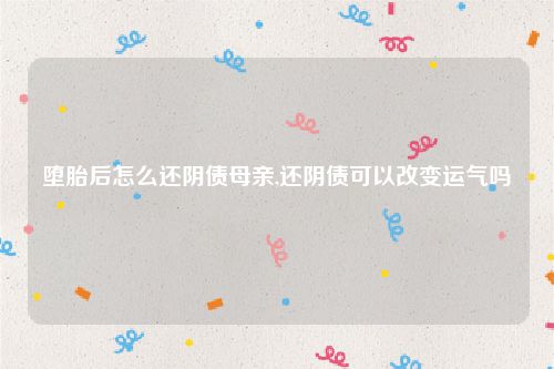 堕胎后怎么还阴债母亲,还阴债可以改变运气吗
