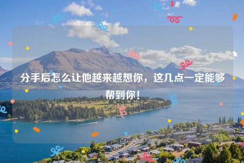 分手后怎么让他越来越想你，这几点一定能够帮到你！