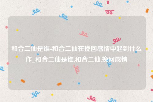 和合二仙是谁-和合二仙在挽回感情中起到什么作_和合二仙是谁,和合二仙,挽回感情