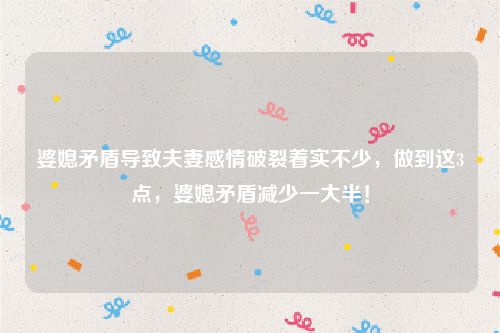 婆媳矛盾导致夫妻感情破裂着实不少，做到这3点，婆媳矛盾减少一大半！