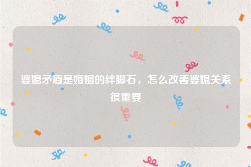 婆媳矛盾是婚姻的绊脚石，怎么改善婆媳关系很重要