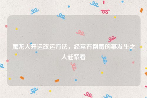 属龙人开运改运方法，经常有倒霉的事发生之人赶紧看
