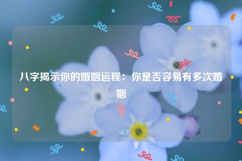 八字揭示你的婚姻运程：你是否容易有多次婚姻
