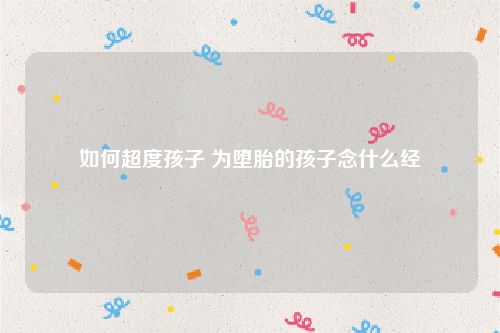 如何超度孩子 为堕胎的孩子念什么经