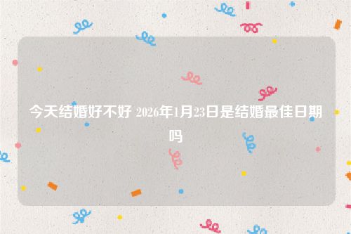 今天结婚好不好 2026年1月23日是结婚最佳日期吗