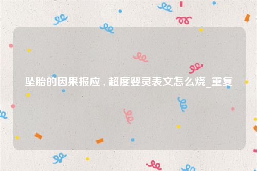 坠胎的因果报应 , 超度婴灵表文怎么烧_重复