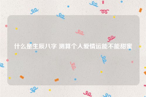 什么是生辰八字 测算个人爱情运能不能甜蜜