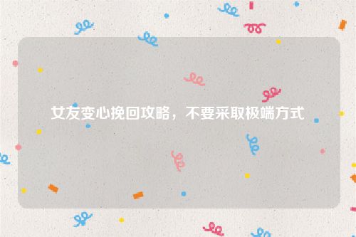 女友变心挽回攻略，不要采取极端方式