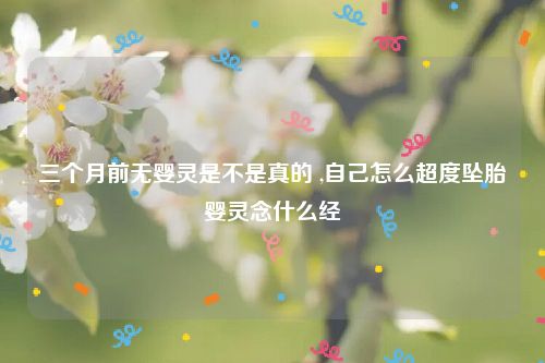三个月前无婴灵是不是真的 ,自己怎么超度坠胎婴灵念什么经