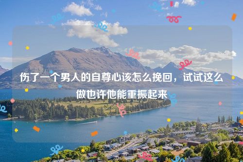 伤了一个男人的自尊心该怎么挽回，试试这么做也许他能重振起来