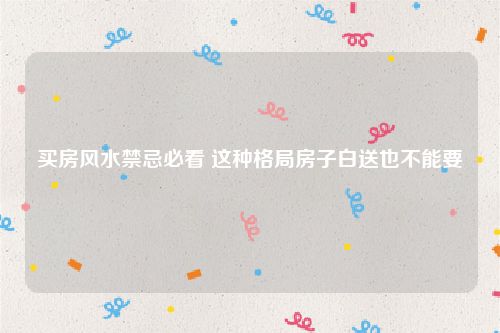 买房风水禁忌必看 这种格局房子白送也不能要