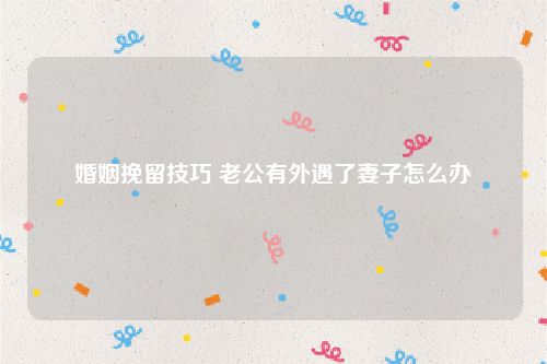 婚姻挽留技巧 老公有外遇了妻子怎么办