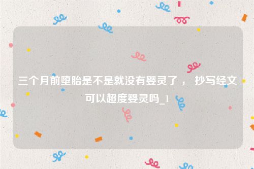 三个月前堕胎是不是就没有婴灵了 ， 抄写经文可以超度婴灵吗_1