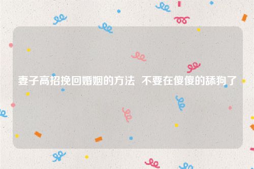 妻子高招挽回婚姻的方法  不要在傻傻的舔狗了