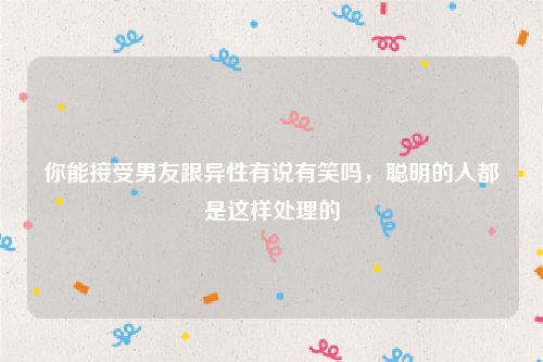 你能接受男友跟异性有说有笑吗，聪明的人都是这样处理的