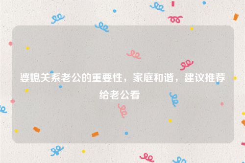 婆媳关系老公的重要性，家庭和谐，建议推荐给老公看  