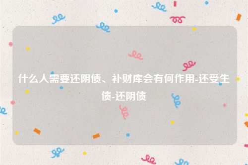 什么人需要还阴债、补财库会有何作用-还受生债-还阴债