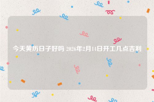 今天黄历日子好吗 2026年2月14日开工几点吉利