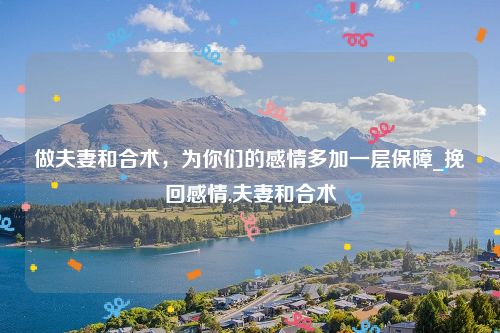 做夫妻和合术，为你们的感情多加一层保障_挽回感情,夫妻和合术