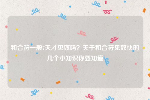 和合符一般7天才见效吗？关于和合符见效快的几个小知识你要知道