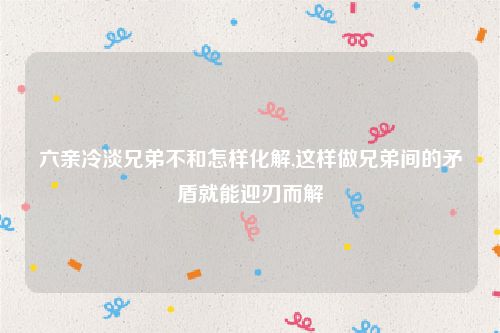 六亲冷淡兄弟不和怎样化解,这样做兄弟间的矛盾就能迎刃而解