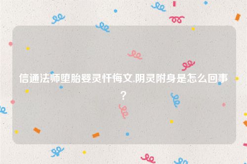 信通法师堕胎婴灵忏悔文,阴灵附身是怎么回事？