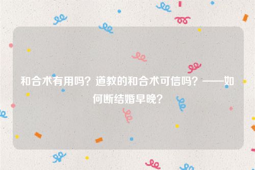 和合术有用吗？道教的和合术可信吗？——如何断结婚早晚？