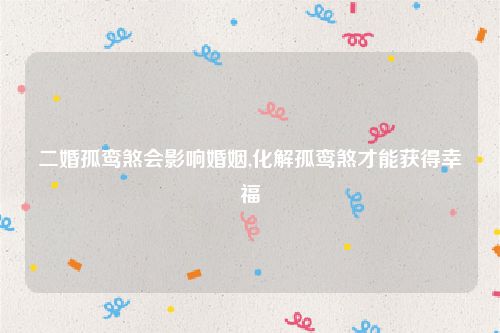 二婚孤鸾煞会影响婚姻,化解孤鸾煞才能获得幸福