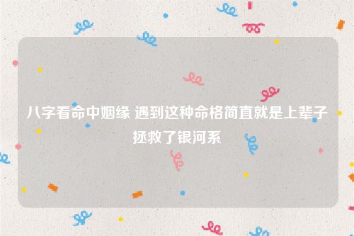 八字看命中姻缘 遇到这种命格简直就是上辈子拯救了银河系