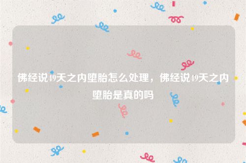 佛经说49天之内堕胎怎么处理，佛经说49天之内堕胎是真的吗