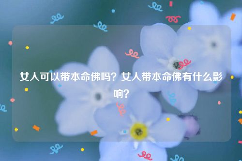 女人可以带本命佛吗？女人带本命佛有什么影响？
