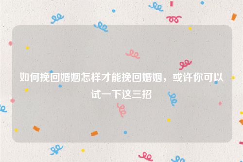 如何挽回婚姻怎样才能挽回婚姻，或许你可以试一下这三招