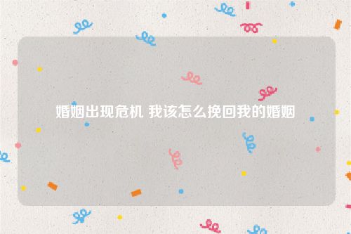 婚姻出现危机 我该怎么挽回我的婚姻