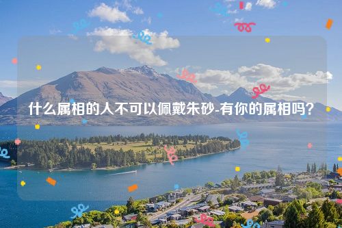 什么属相的人不可以佩戴朱砂-有你的属相吗？