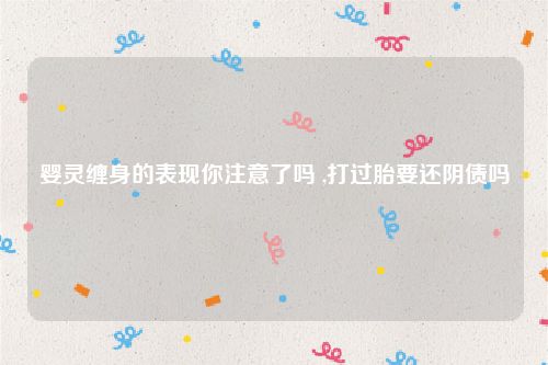 婴灵缠身的表现你注意了吗 ,打过胎要还阴债吗