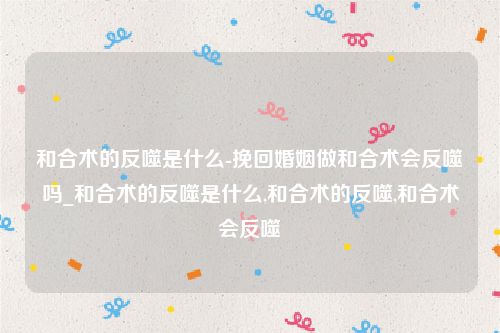 和合术的反噬是什么-挽回婚姻做和合术会反噬吗_和合术的反噬是什么,和合术的反噬,和合术会反噬