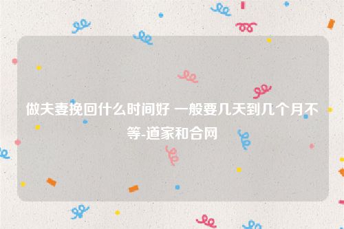 做夫妻挽回什么时间好 一般要几天到几个月不等-道家和合网