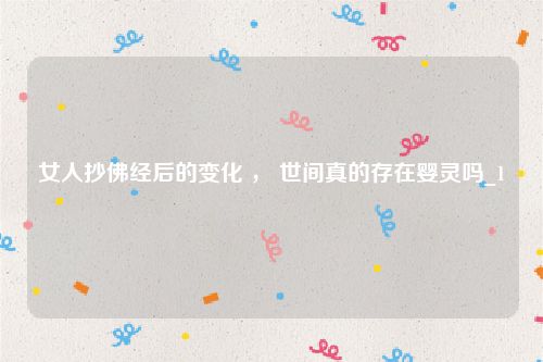 女人抄佛经后的变化 ， 世间真的存在婴灵吗_1