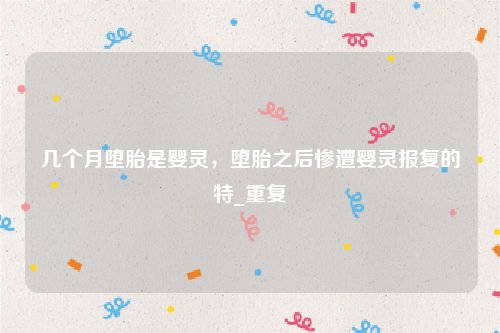 几个月堕胎是婴灵，堕胎之后惨遭婴灵报复的特_重复