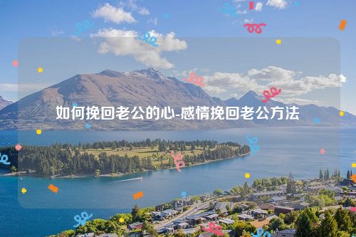 如何挽回老公的心-感情挽回老公方法