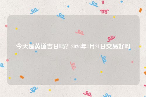 今天是黄道吉日吗？2026年1月21日交易好吗