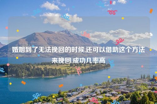 婚姻到了无法挽回的时候,还可以借助这个方法来挽回,成功几率高