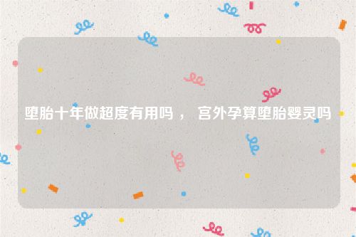 堕胎十年做超度有用吗 ， 宫外孕算堕胎婴灵吗