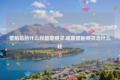 堕胎后持什么经超度婴灵,超度堕胎婴灵念什么经