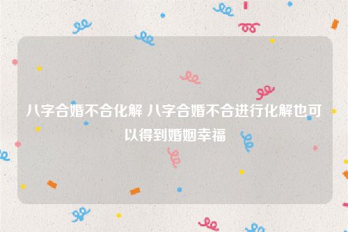 八字合婚不合化解 八字合婚不合进行化解也可以得到婚姻幸福
