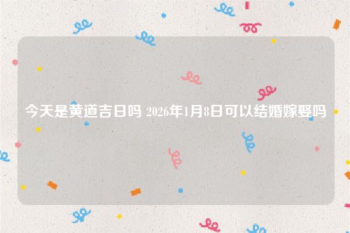 今天是黄道吉日吗 2026年1月8日可以结婚嫁娶吗