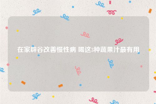 在家辟谷改善慢性病 喝这3种蔬果汁最有用