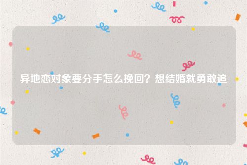 异地恋对象要分手怎么挽回？想结婚就勇敢追