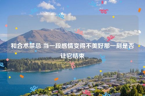 和合术禁忌 当一段感情变得不美好那一刻是否让它结束