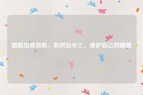 婚姻出现危机，如何治小三，维护自己的婚姻